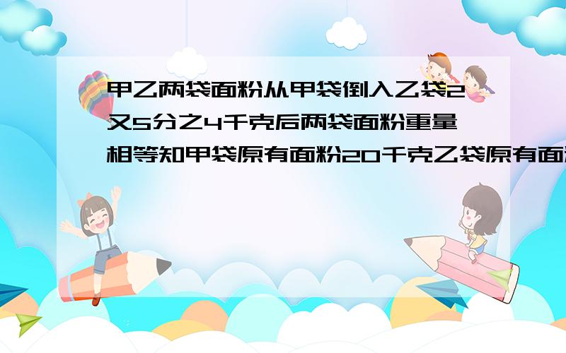 甲乙两袋面粉从甲袋倒入乙袋2又5分之4千克后两袋面粉重量相等知甲袋原有面粉20千克乙袋原有面粉多少千克