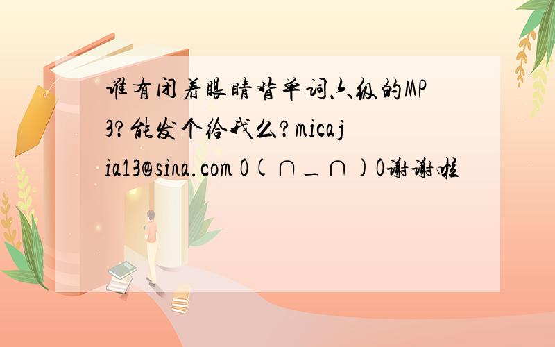 谁有闭着眼睛背单词六级的MP3?能发个给我么?micajia13@sina.com O(∩_∩)O谢谢啦