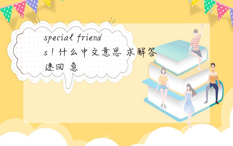 special friends ! 什么中文意思 求解答速回 急