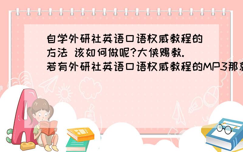 自学外研社英语口语权威教程的方法 该如何做呢?大侠赐教.若有外研社英语口语权威教程的MP3那就太感谢