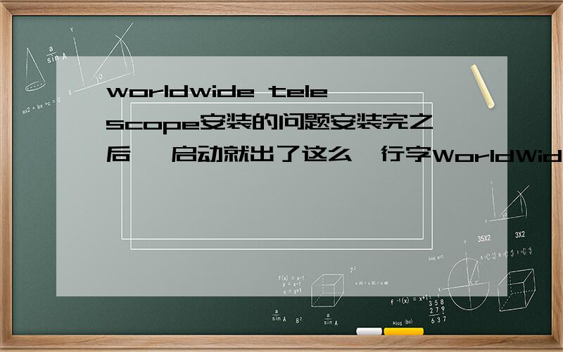 worldwide telescope安装的问题安装完之后 一启动就出了这么一行字WorldWide Telescope encountered an error starting up .would you like worldwide telescope to attempt a reset of the data directory and restart