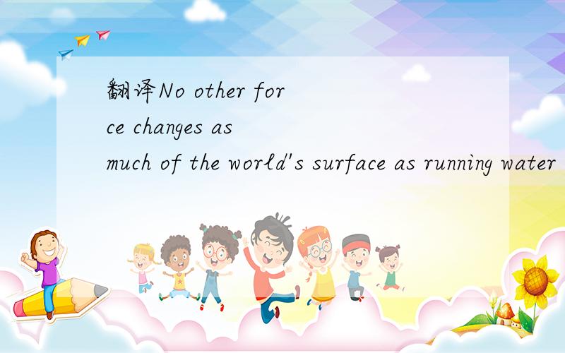 翻译No other force changes as much of the world's surface as running water does.要准确的No other force changes as much of the world's surface as running water does.这句话的意思是：A.Running water cannot affect the worlf's surface