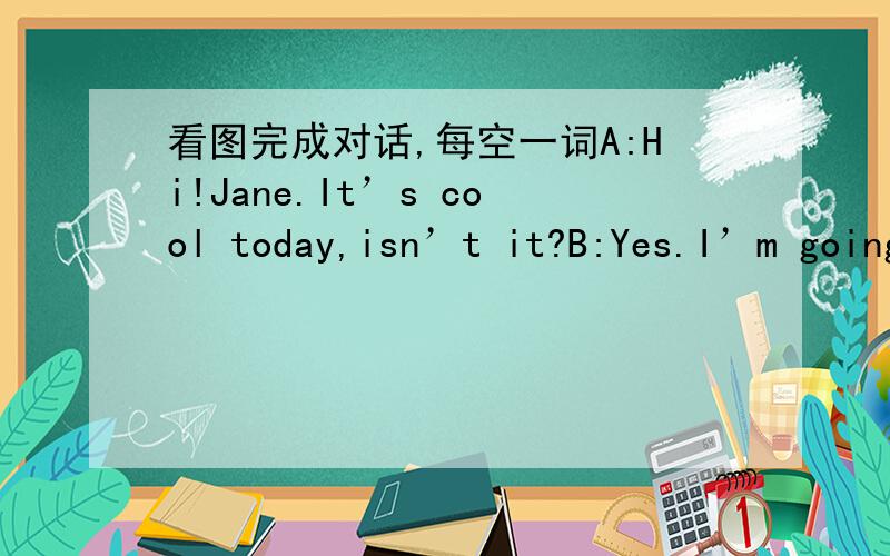 看图完成对话,每空一词A:Hi!Jane.It’s cool today,isn’t it?B:Yes.I’m going to the Hongshan Zoo _______my sister.A:_______ do you go there?B:By bus.The bus No.35 will take me rightthere.A:Why not take the Metro(地铁)?I think it goes____