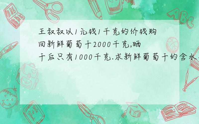 王叔叔以1元钱1千克的价钱购回新鲜葡萄干2000千克,晒干后只有1000千克.求新鲜葡萄干的含水率.