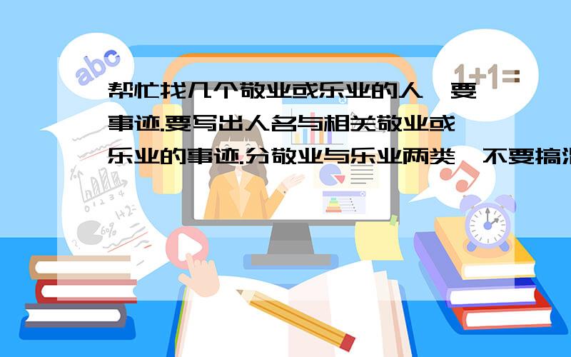 帮忙找几个敬业或乐业的人,要事迹.要写出人名与相关敬业或乐业的事迹.分敬业与乐业两类,不要搞混了哦