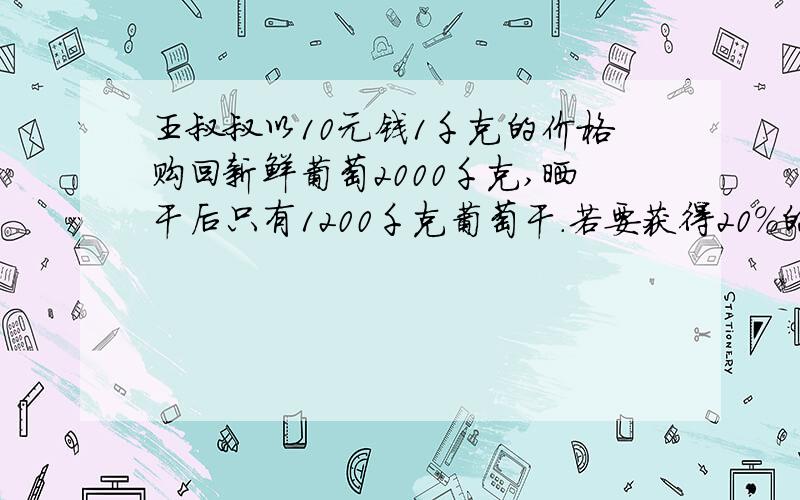 王叔叔以10元钱1千克的价格购回新鲜葡萄2000千克,晒干后只有1200千克葡萄干.若要获得20％的利润,每千克葡萄售价多少钱?