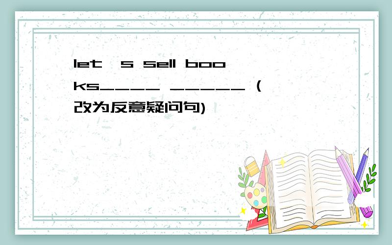 let's sell books____ _____ (改为反意疑问句)