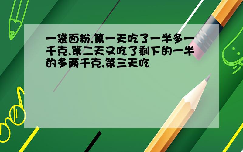 一袋面粉,第一天吃了一半多一千克,第二天又吃了剩下的一半的多两千克,第三天吃