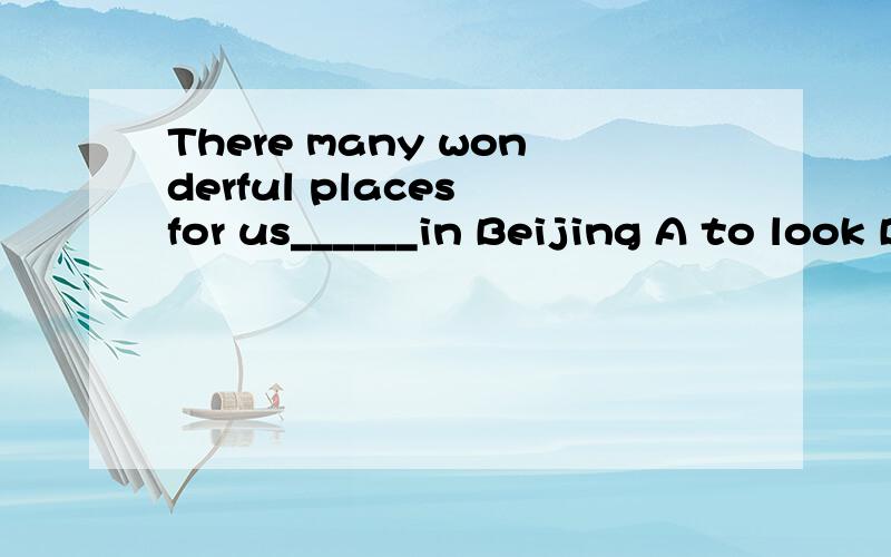 There many wonderful places for us______in Beijing A to look B.to look at them Cto see themD.to go to Don't worry ,Your son will______soon A.return to home B come back school Creturn back home Dreturn home