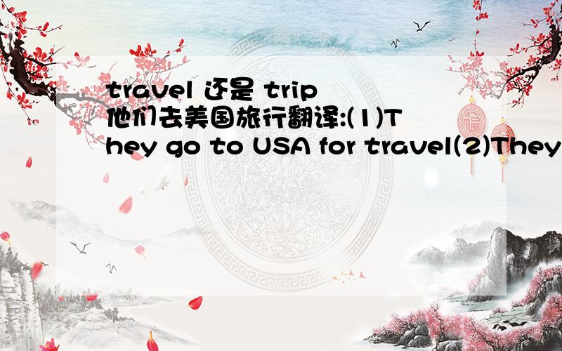 travel 还是 trip他们去美国旅行翻译:(1)They go to USA for travel(2)They go to USA trip(1)对还是(2)对啊如果都不对那要怎么答