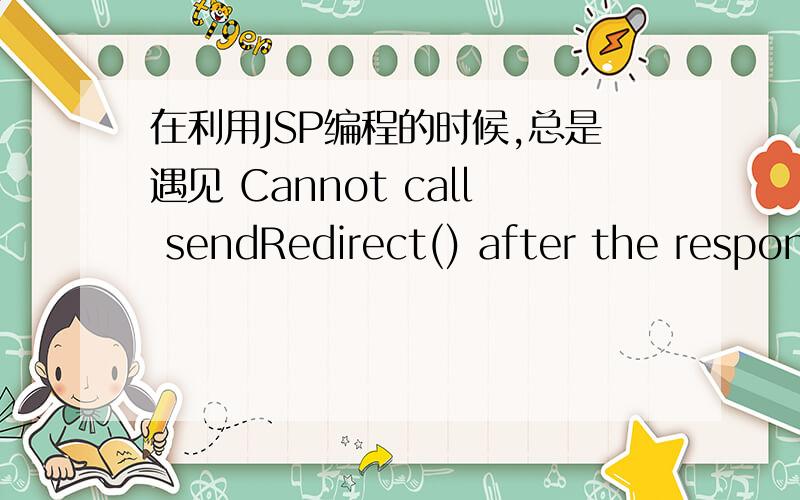 在利用JSP编程的时候,总是遇见 Cannot call sendRedirect() after the response has been committed