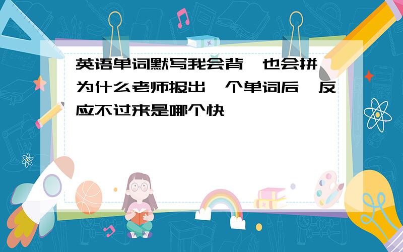 英语单词默写我会背,也会拼,为什么老师报出一个单词后,反应不过来是哪个快