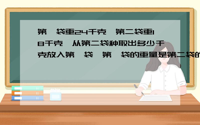 第一袋重24千克,第二袋重18千克,从第二袋种取出多少千克放入第一袋,第一袋的重量是第二袋的2倍?