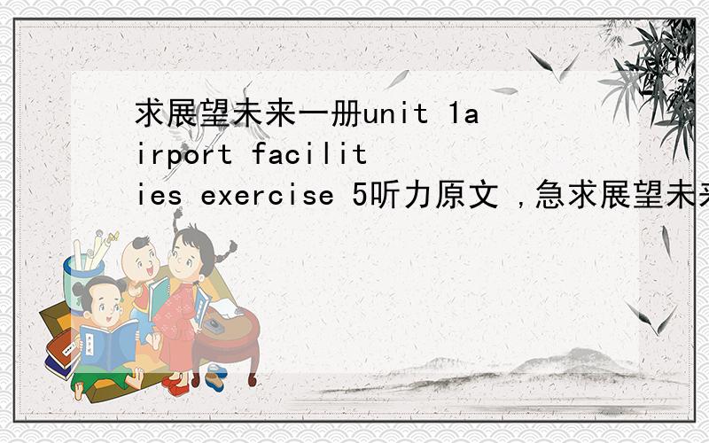 求展望未来一册unit 1airport facilities exercise 5听力原文 ,急求展望未来一册unit 1airport facilities exercise 5听力原文 ,急 ,在线等