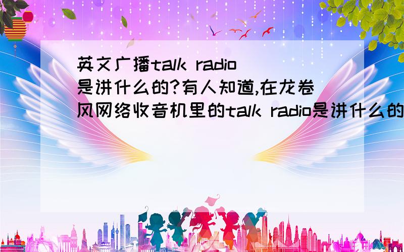 英文广播talk radio是讲什么的?有人知道,在龙卷风网络收音机里的talk radio是讲什么的?