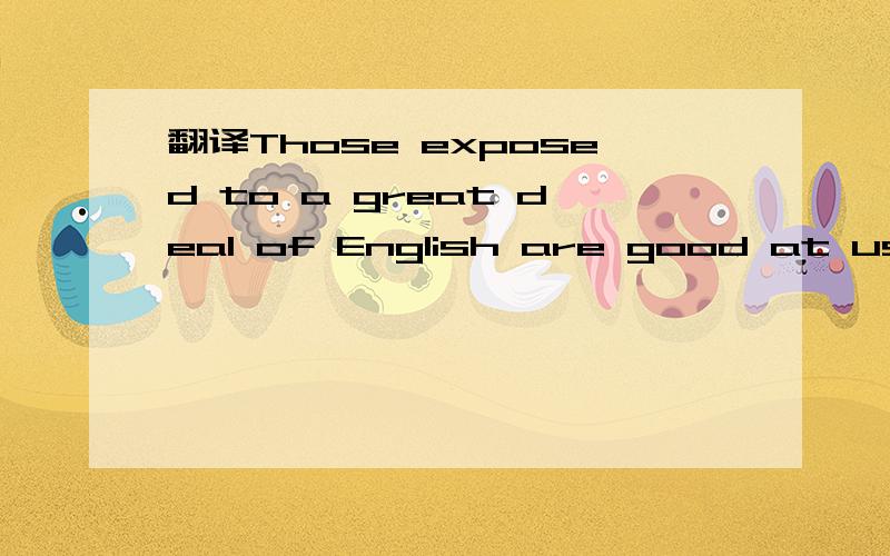 翻译Those exposed to a great deal of English are good at using it.