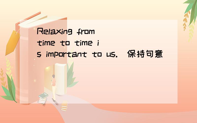 Relaxing from time to time is important to us.(保持句意)______important______us to relas from time to time.