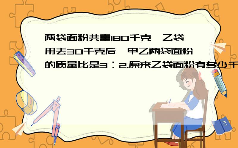 两袋面粉共重180千克,乙袋用去30千克后,甲乙两袋面粉的质量比是3：2.原来乙袋面粉有多少千克?没了