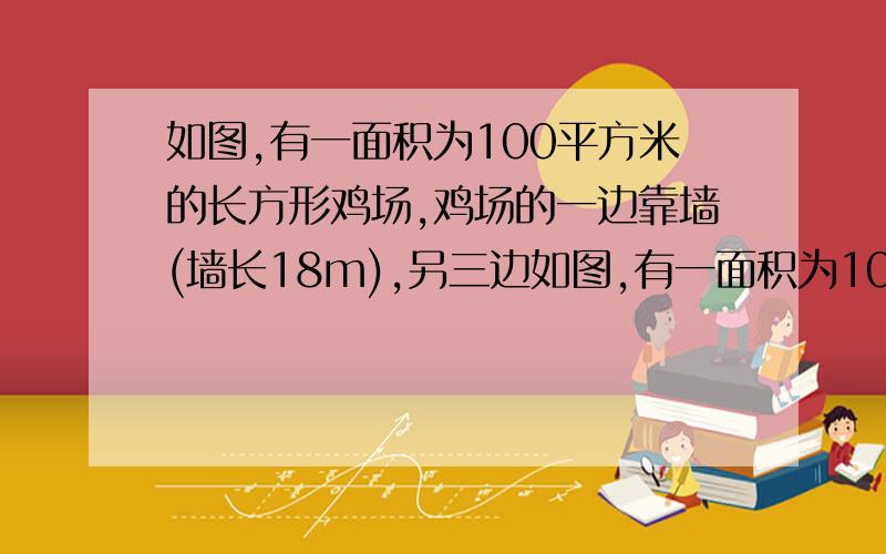 如图,有一面积为100平方米的长方形鸡场,鸡场的一边靠墙(墙长18m),另三边如图,有一面积为100平方米的长方形鸡场,鸡场的一边靠墙(墙长18m),另三边用竹篱笆围成.如果竹篱笆的长为30m,求鸡场的