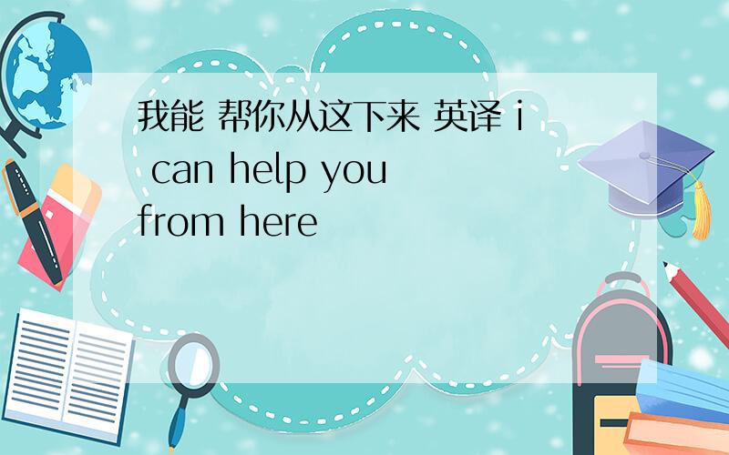 我能 帮你从这下来 英译 i can help you from here