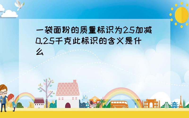 一袋面粉的质量标识为25加减0.25千克此标识的含义是什么