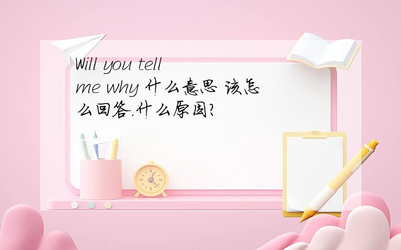 Will you tell me why 什么意思 该怎么回答.什么原因？