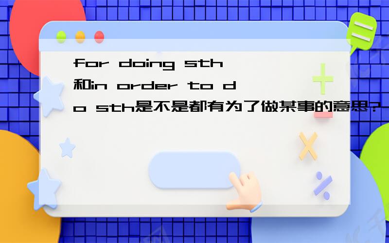 for doing sth 和in order to do sth是不是都有为了做某事的意思?