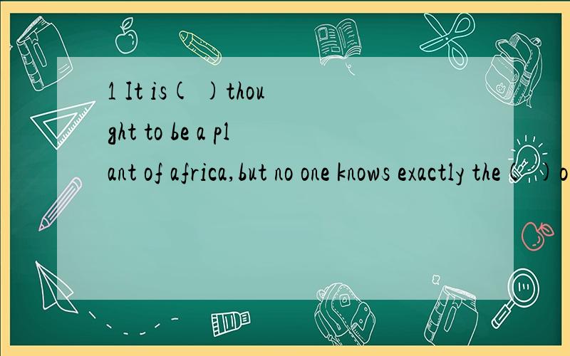 1 It is( )thought to be a plant of africa,but no one knows exactly the( )of this plant,because we don't have any( )materiabl about it.用origin的适当形式填空,我想问的是为什么用那种形式和整句话的意思 2 Kelly wrote a letter t