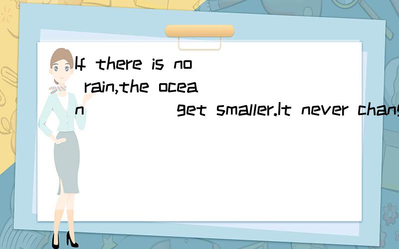 If there is no rain,the ocean_____get smaller.It never changes.A.doesn'tB.don'tC.won't为什么选?