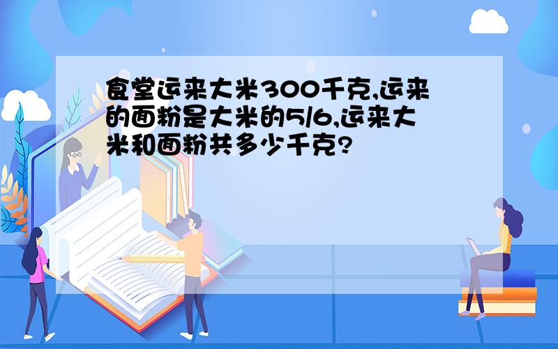 食堂运来大米300千克,运来的面粉是大米的5/6,运来大米和面粉共多少千克?