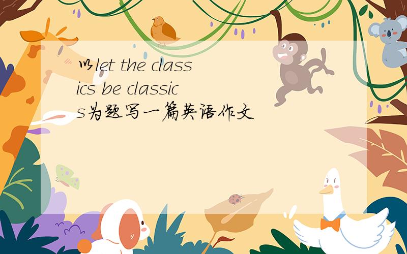 以let the classics be classics为题写一篇英语作文