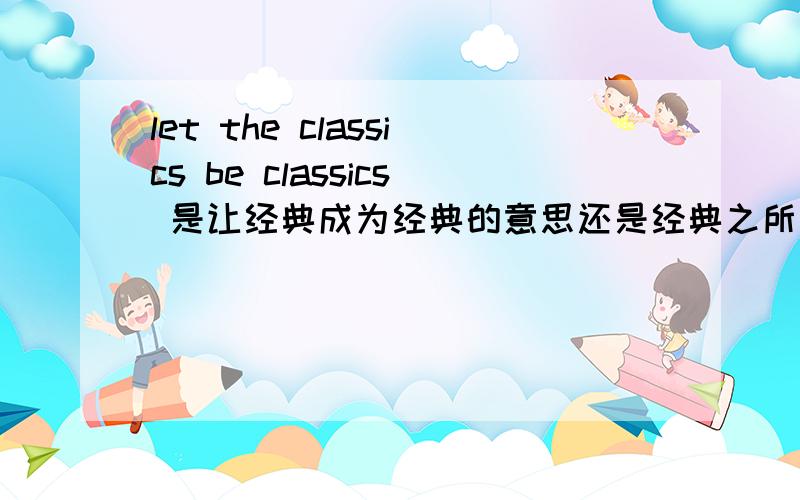 let the classics be classics 是让经典成为经典的意思还是经典之所以是经典的意思?