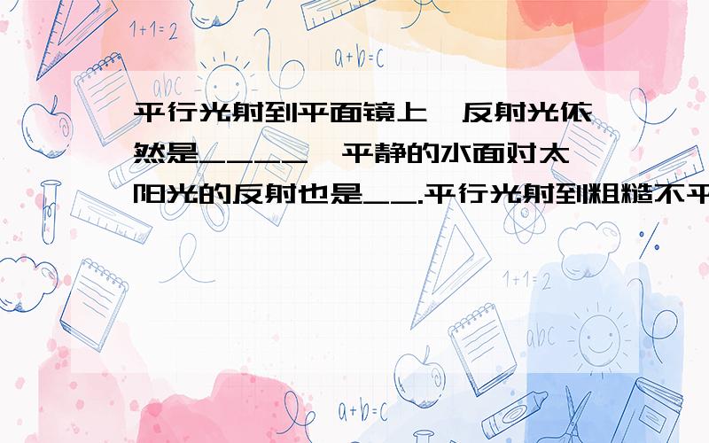 平行光射到平面镜上,反射光依然是____,平静的水面对太阳光的反射也是__.平行光射到粗糙不平的平面上,反射光线向着_____,白色墙壁对光产生的就是______