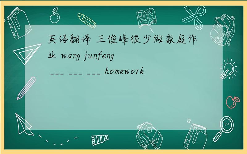 英语翻译 王俊峰很少做家庭作业 wang junfeng ___ ___ ___ homework