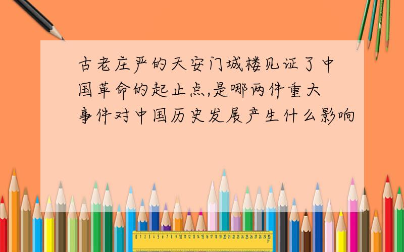 古老庄严的天安门城楼见证了中国革命的起止点,是哪两件重大事件对中国历史发展产生什么影响