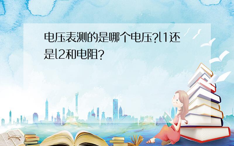 电压表测的是哪个电压?l1还是l2和电阻?