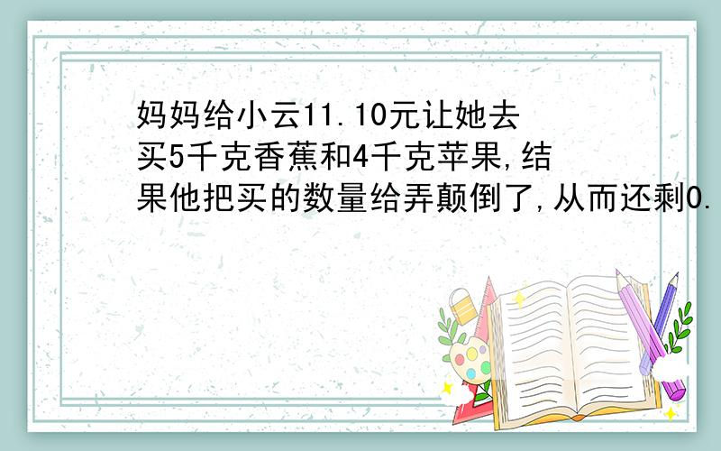 妈妈给小云11.10元让她去买5千克香蕉和4千克苹果,结果他把买的数量给弄颠倒了,从而还剩0.6元,求苹果的单价是多少!