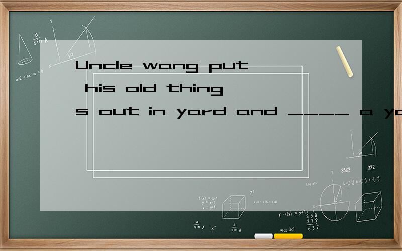 Uncle wang put his old things out in yard and ____ a yard sale.A.has B.had C.have