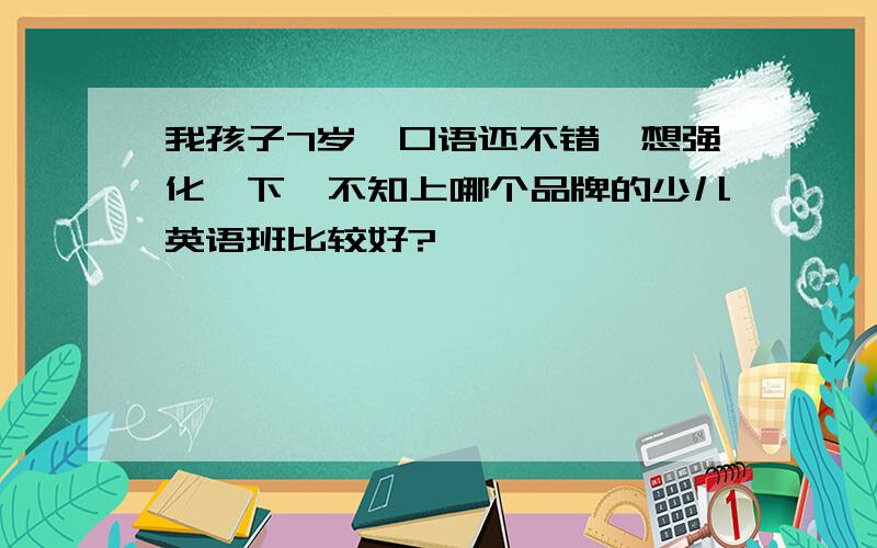 我孩子7岁,口语还不错,想强化一下,不知上哪个品牌的少儿英语班比较好?