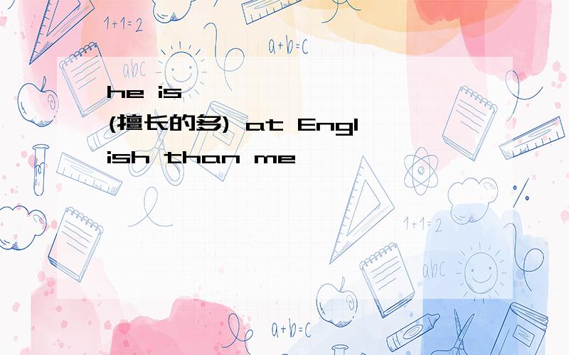he is —— —— ——(擅长的多) at English than me