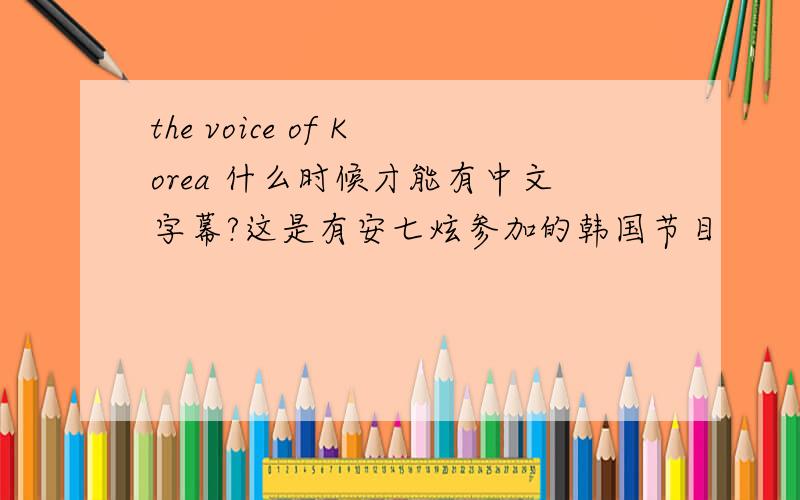 the voice of Korea 什么时候才能有中文字幕?这是有安七炫参加的韩国节目