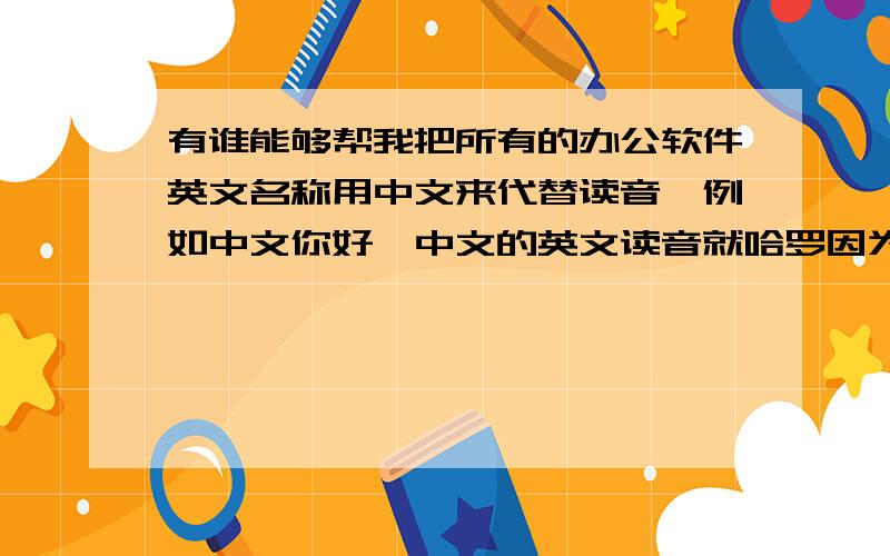 有谁能够帮我把所有的办公软件英文名称用中文来代替读音,例如中文你好,中文的英文读音就哈罗因为我不懂英文，可是工作中用到，别人会笑我的