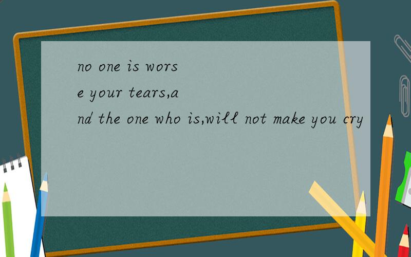 no one is worse your tears,and the one who is,will not make you cry