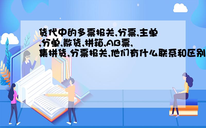 货代中的多票报关,分票,主单,分单,散货,拼箱,AB票,集拼货,分票报关,他们有什么联系和区别吗?