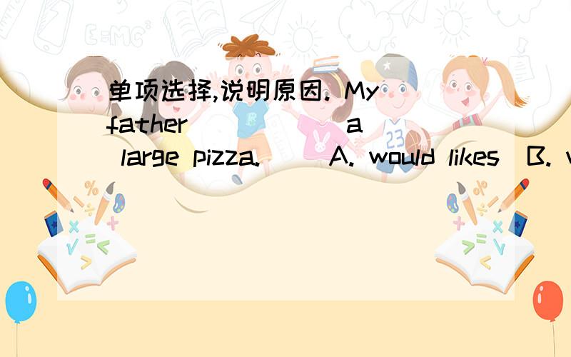 单项选择,说明原因. My father _____ a large pizza.     A. would likes  B. would like  C. would to like  D. is like