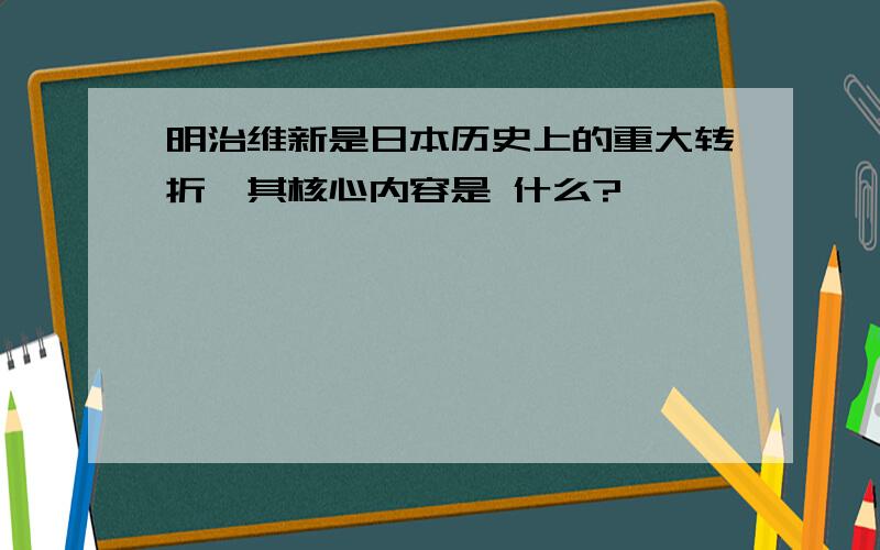 明治维新是日本历史上的重大转折,其核心内容是 什么?