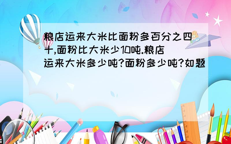 粮店运来大米比面粉多百分之四十,面粉比大米少10吨.粮店运来大米多少吨?面粉多少吨?如题