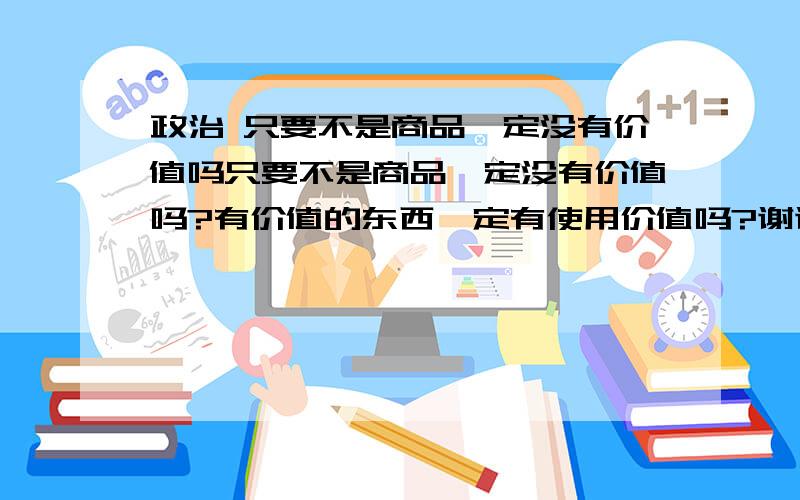 政治 只要不是商品一定没有价值吗只要不是商品一定没有价值吗?有价值的东西一定有使用价值吗?谢谢!请举反例