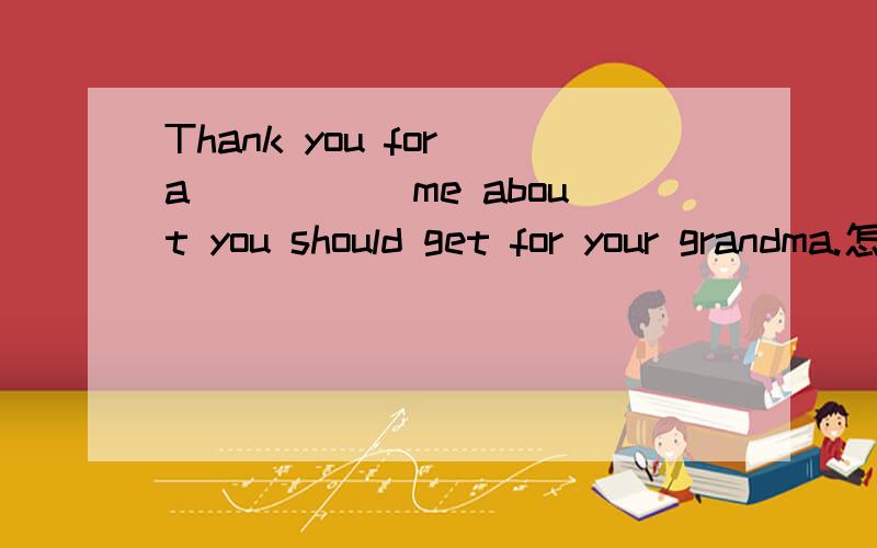 Thank you for a_____ me about you should get for your grandma.怎么填