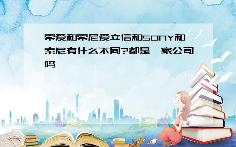 索爱和索尼爱立信和SONY和索尼有什么不同?都是一家公司吗